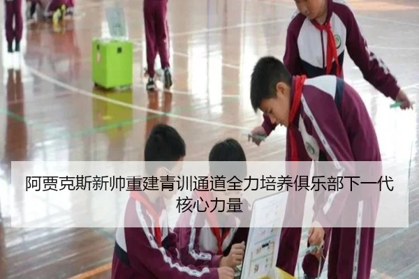 阿贾克斯新帅重建青训通道全力培养俱乐部下一代核心力量