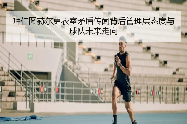 拜仁图赫尔更衣室矛盾传闻背后管理层态度与球队未来走向