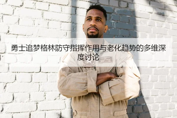 勇士追梦格林防守指挥作用与老化趋势的多维深度讨论