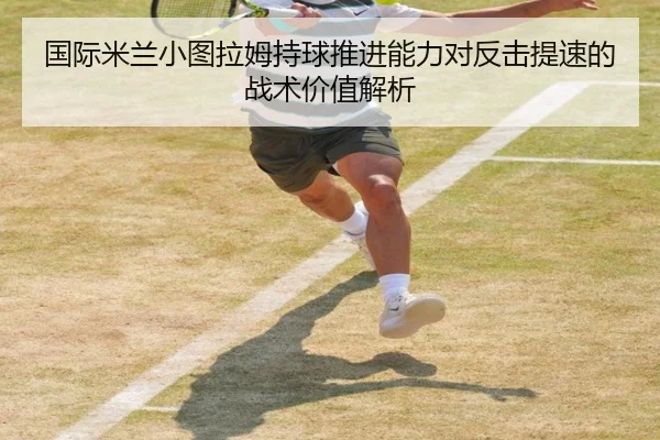 国际米兰小图拉姆持球推进能力对反击提速的战术价值解析