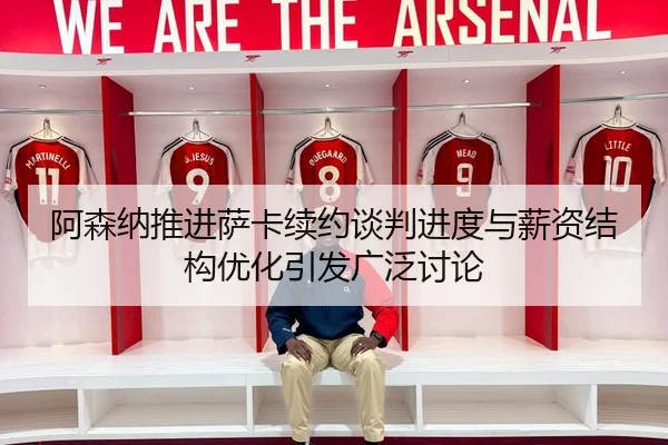 阿森纳推进萨卡续约谈判进度与薪资结构优化引发广泛讨论