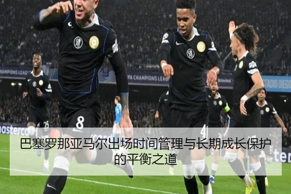巴塞罗那亚马尔出场时间管理与长期成长保护的平衡之道