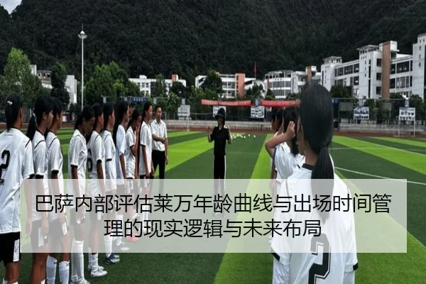 巴萨内部评估莱万年龄曲线与出场时间管理的现实逻辑与未来布局