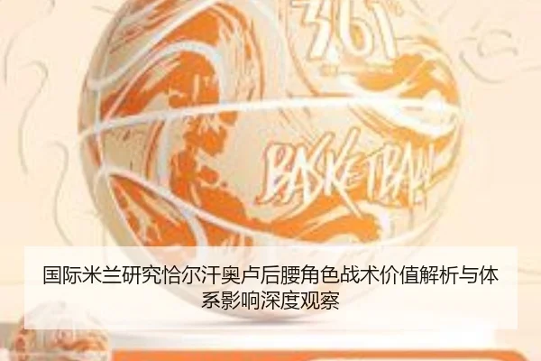 国际米兰研究恰尔汗奥卢后腰角色战术价值解析与体系影响深度观察