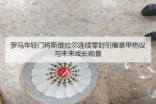 罗马年轻门将斯维拉尔连续零封引爆意甲热议与未来成长前景