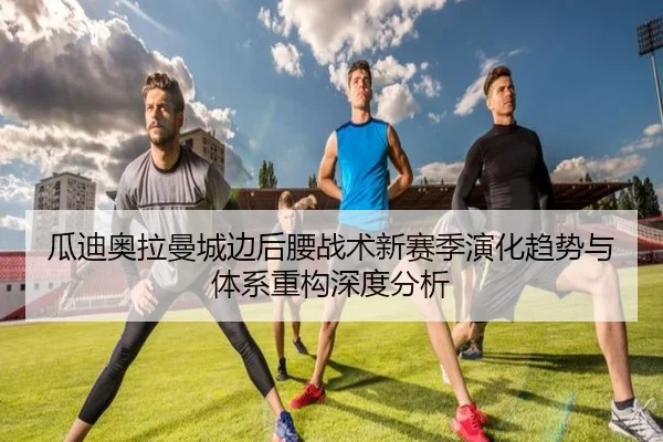 瓜迪奥拉曼城边后腰战术新赛季演化趋势与体系重构深度分析