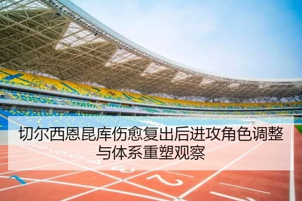 切尔西恩昆库伤愈复出后进攻角色调整与体系重塑观察