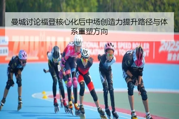 曼城讨论福登核心化后中场创造力提升路径与体系重塑方向